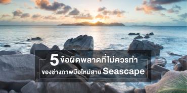 5 ข้อผิดพลาดที่ไม่ควรทำของช่างภาพมือใหม่สาย Seascape