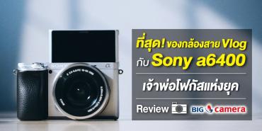 ที่สุด! ของกล้องสาย Vlog กับ Sony a6400 เจ้าพ่อโฟกัสแห่งยุค