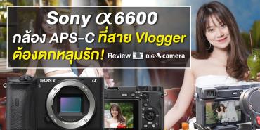 รีวิว SONY A6600 กล้อง APS-C ที่สาย Vlogger ต้องตกหลุมรัก!